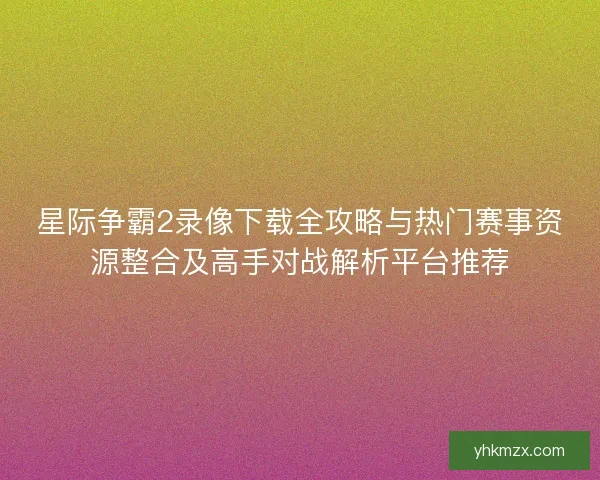 星际争霸2录像下载全攻略与热门赛事资源整合及高手对战解析平台推荐 星际争霸2录像下载全攻略与热门赛事资源整合及高手对战解析平台推荐