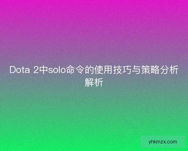 Dota 2中solo命令的使用技巧与策略分析解析