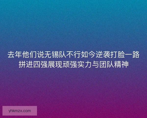 去年他们说无锡队不行如今逆袭打脸一路拼进四强展现顽强实力与团队精神