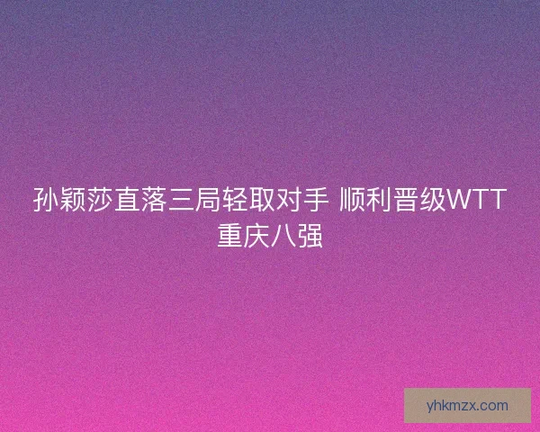 孙颖莎直落三局轻取对手 顺利晋级WTT重庆八强