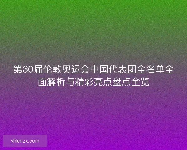 第30届伦敦奥运会中国代表团全名单全面解析与精彩亮点盘点全览