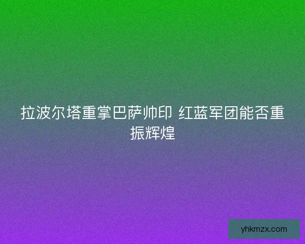 拉波尔塔重掌巴萨帅印 红蓝军团能否重振辉煌