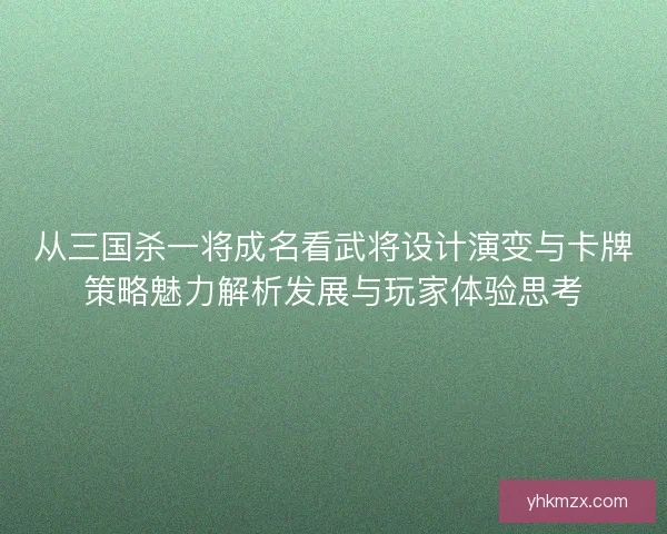 从三国杀一将成名看武将设计演变与卡牌策略魅力解析发展与玩家体验思考