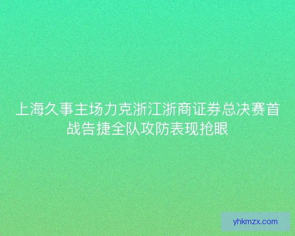 上海久事主场力克浙江浙商证券总决赛首战告捷全队攻防表现抢眼