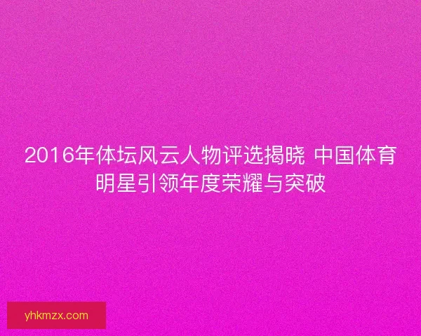 2016年体坛风云人物评选揭晓 中国体育明星引领年度荣耀与突破 2016年体坛风云人物评选揭晓 中国体育明星引领年度荣耀与突破