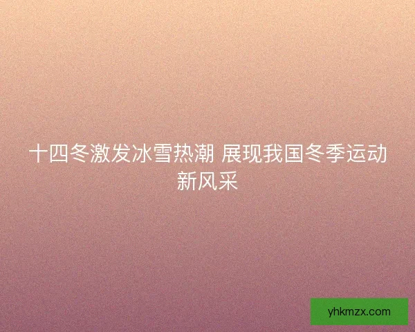 十四冬激发冰雪热潮 展现我国冬季运动新风采 十四冬激发冰雪热潮 展现我国冬季运动新风采