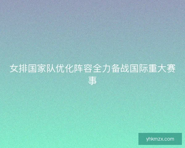 女排国家队优化阵容全力备战国际重大赛事 女排国家队优化阵容全力备战国际重大赛事