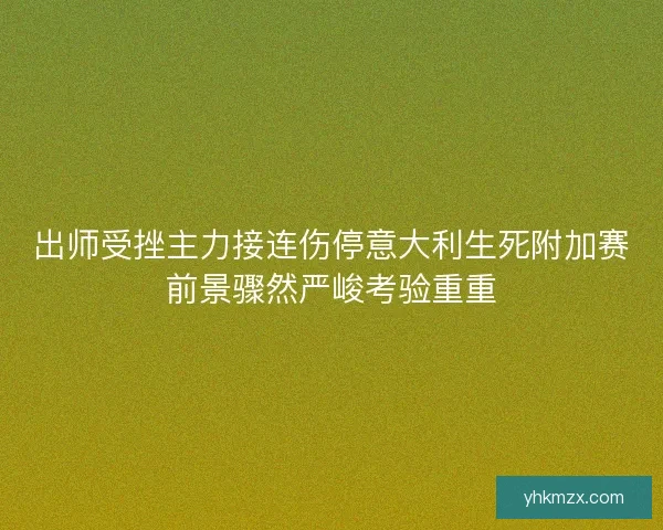 出师受挫主力接连伤停意大利生死附加赛前景骤然严峻考验重重