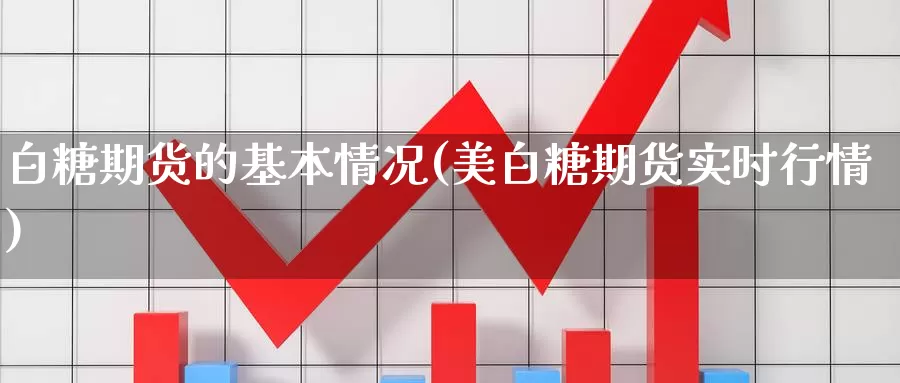 白糖期货的基本情况(美白糖期货实时行情)_https://www.yhkmzx.com_国际期货代理返佣_第1张